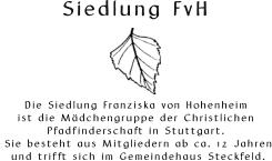 Siedlung FvH       Die Siedlung Franziska von Hohenheim  ist die Mdchengruppe der Christlichen  Pfadfinderschaft in Stuttgart.  Sie besteht aus Mitgliedern ab ca. 12 Jahren  und trifft sich im Gemeindehaus Steckfeld.