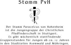 Stamm PvH       Der Stamm Paracelcus von Hohenheim  ist die Jungengruppe der Christlichen  Pfadfinderschaft in Stuttgart.  Es gibt wchentlich stattfindende  Gruppenstunden fr Jungen ab ca. 12 Jahren  in den Stadtteilen Asemwald und Mhringen.