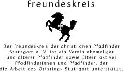 Freundeskreis       Der Freundeskreis der christlichen Pfadfinder  Stuttgart e. V. ist ein Verein ehemaliger  und lterer Pfadfinder sowie Eltern aktiver  Pfadfinderinnen und Pfadfinder, der  die Arbeit des Ortsrings Stuttgart untersttzt.